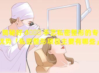 揭秘好 💐 手艺私密整形的专业优势「私密整形项目主要有哪些」